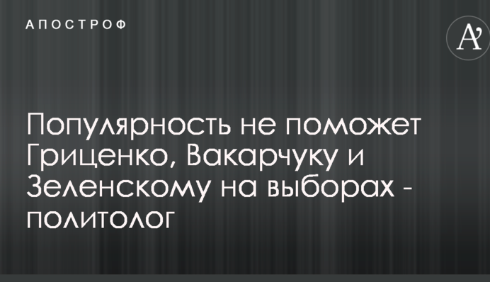Популярність не допоможе Гриценку, Вакарчуку і Зеленському на виборах - політолог