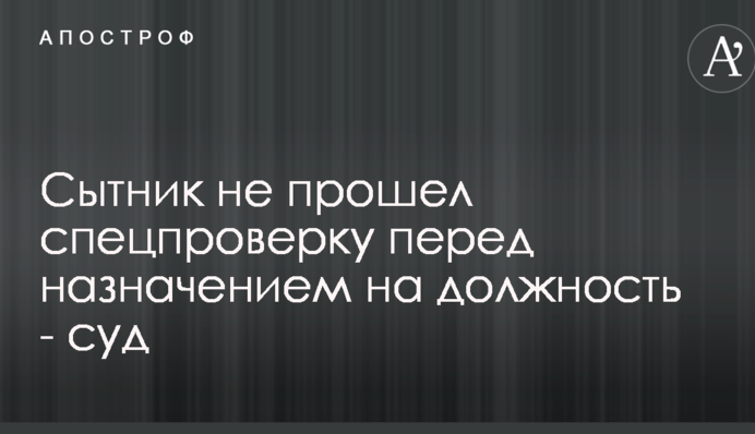 Сытник не прошел спецпроверку перед назначением на должность - суд