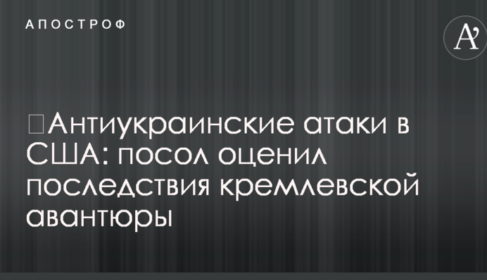 ​Антиукраинские атаки в США: посол оценил последствия кремлевской авантюры