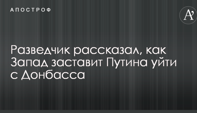 Разведчик рассказал, как Запад заставит Путина уйти с Донбасса