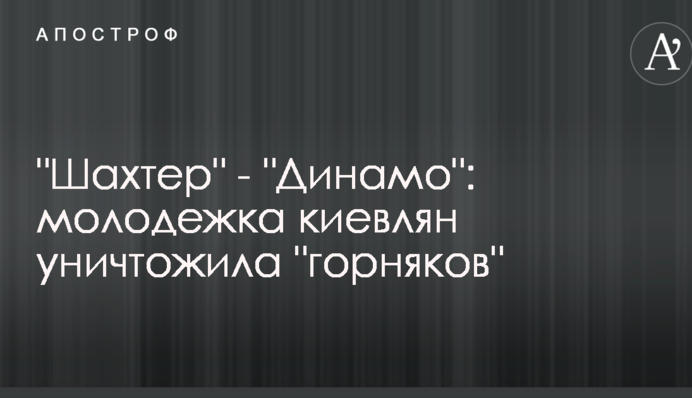 Шахтар - Динамо: молодіжка киян знищила 