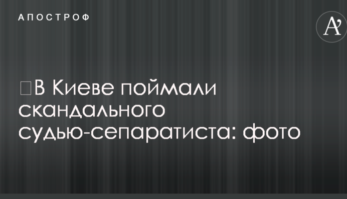 У Києві зловили скандального суддю-сепаратиста: фото