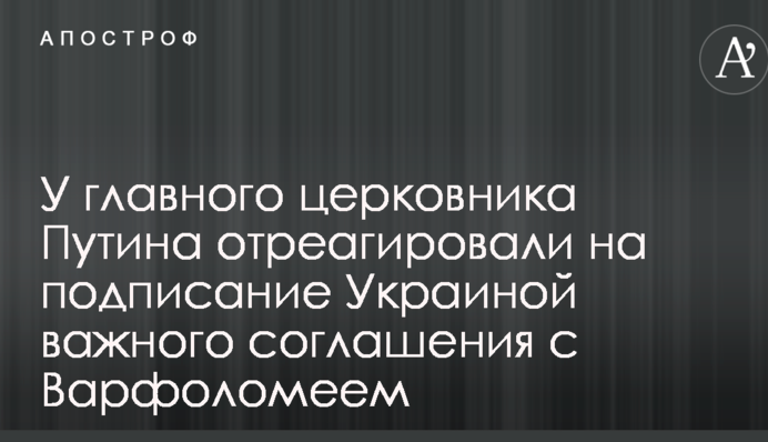 У головного церковника Путіна відреагували на підписання Україною важливої угоди з Варфоломієм