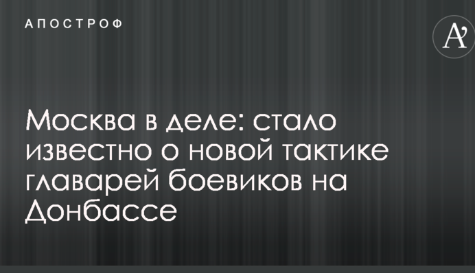 Москва в деле: стало известно о новой тактике главарей боевиков на Донбассе