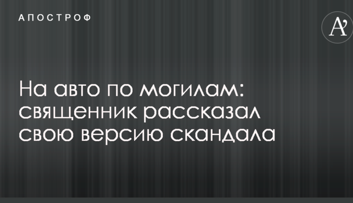 На авто по могилах: священик розповів свою версію скандалу
