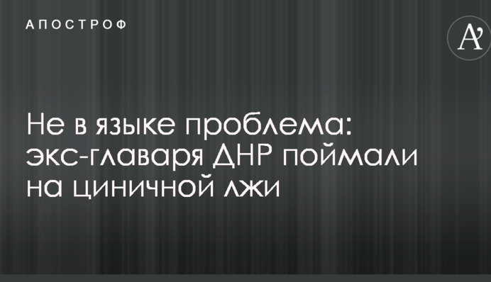 ​Не в мові проблема: екс-ватажка ДНР спіймали на цинічній брехні