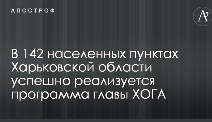 В 142 населенных пунктах Харьковской области успешно реализуется программа главы ХОГА