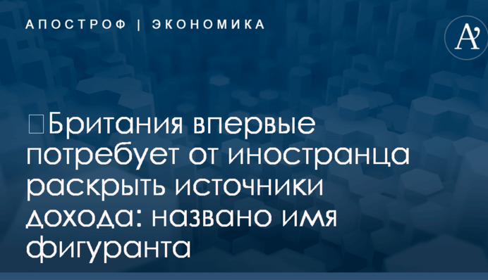 ​Британия впервые потребует от иностранца раскрыть источники дохода: названо имя фигуранта