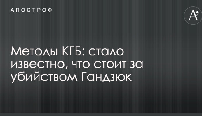 Методы КГБ: стало известно, что стоит за убийством Гандзюк