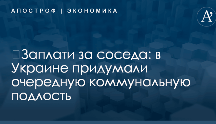 ​Заплати за соседа: в Украине придумали очередную коммунальную подлость