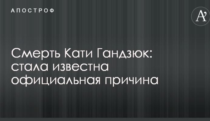 Смерть Каті Гандзюк: стала відома офіційна причина
