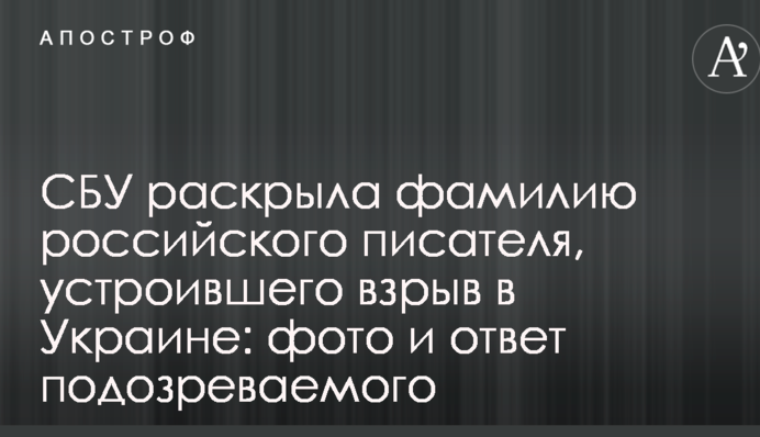 СБУ розкрила прізвище російського письменника, який влаштував вибух в Україні: фото і відповідь підозрюваного