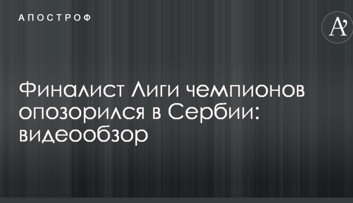 Фіналіст Ліги чемпіонів зганьбився в Сербії: відеоогляд