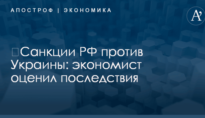 ​Санкции РФ против Украины: экономист оценил последствия