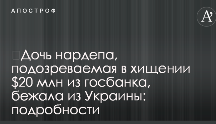 ​Дочь нардепа, подозреваемая в хищении $20 млн из госбанка, бежала из Украины: подробности