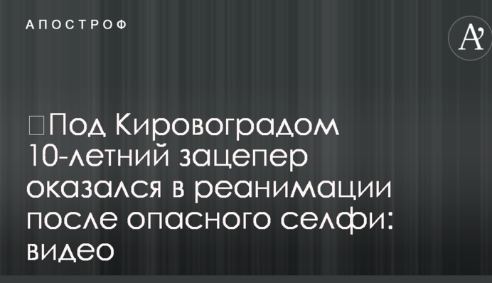 ​Под Кировоградом 10-летний зацепер оказался в реанимации после опасного селфи: видео