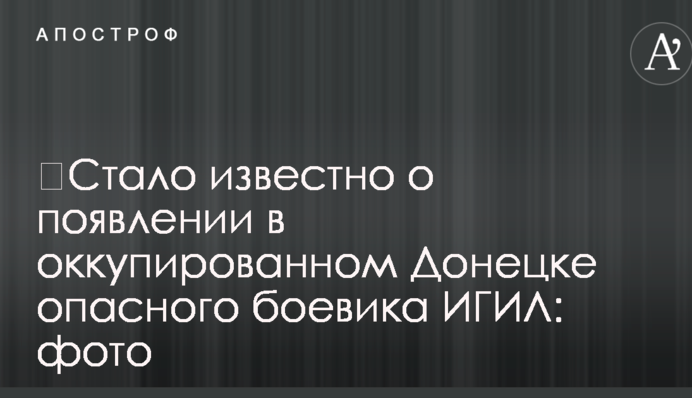 ​Стало відомо про появу в окупованому Донецьку небезпечного бойовика ІГІЛ: фото