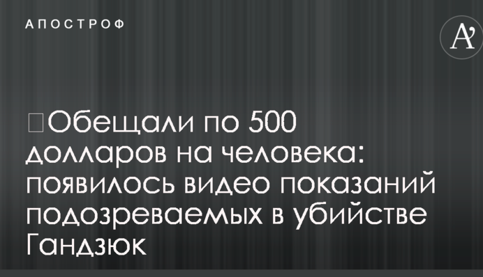 ​Обещали по 500 долларов на человека: появилось видео показаний подозреваемых в убийстве Гандзюк