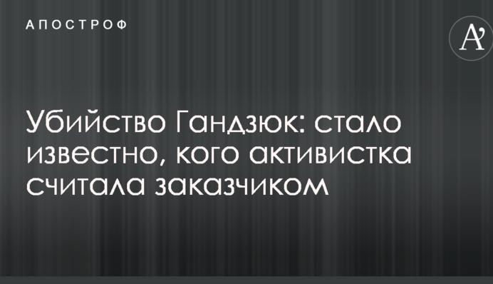 Вбивство Гандзюк: стало відомо, кого активістка вважала замовником