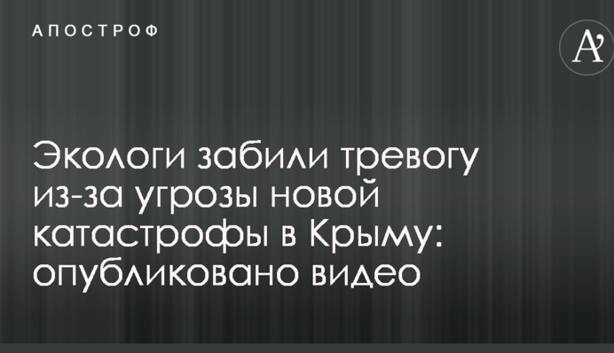 Екологи забили на сполох через загрозу нової катастрофи в Криму: опубліковано відео