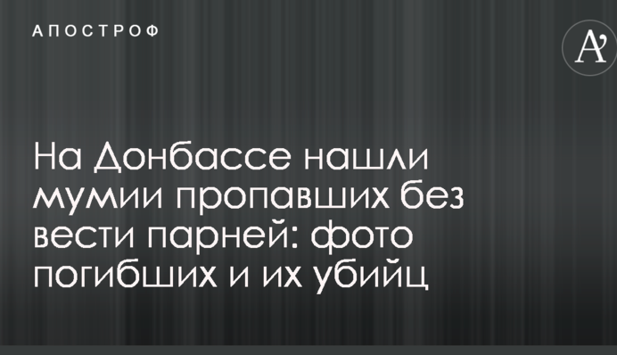 На Донбасі знайшли мумії зниклих без вести хлопців: фото загиблих і їх вбивць