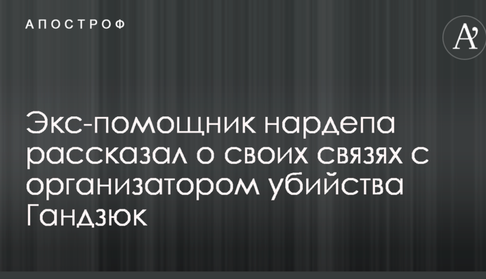 Экс-помощник нардепа рассказал о своих связях с организатором убийства Гандзюк