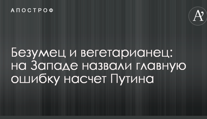 Божевільний і вегетаріанець: на Заході назвали головну помилку щодо Путіна