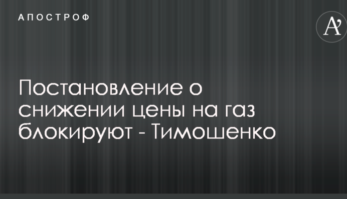 Постановление о снижении цены на газ блокируют - Тимошенко