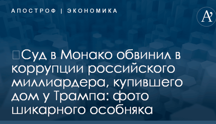 ​Суд в Монако обвинил в коррупции российского миллиардера, купившего дом у Трампа: фото шикарного особняка