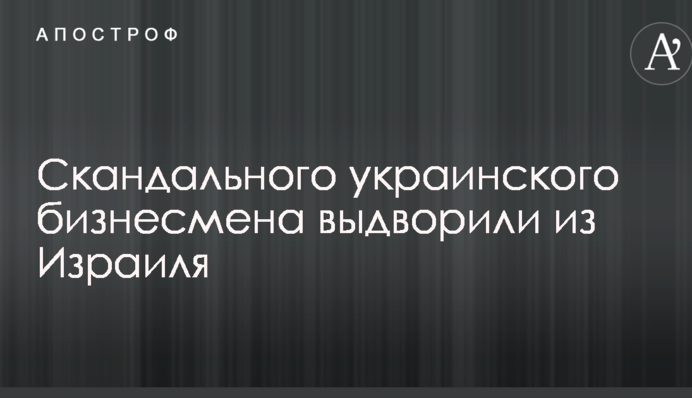 Скандального украинского бизнесмена выдворили из Израиля: его объявили угрозой госбезопасности