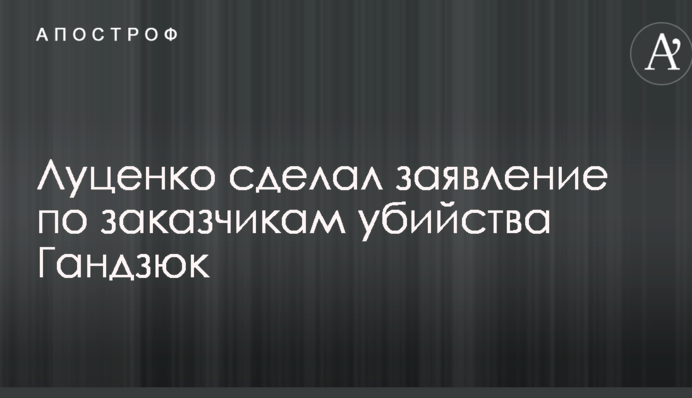 Луценко сделал заявление по заказчикам убийства Гандзюк