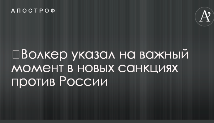 ​Волкер вказав на важливий момент в нових санкціях проти Росії