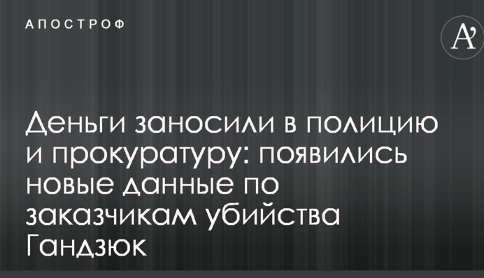 Деньги заносили в полицию и прокуратуру: появились новые данные по заказчикам убийства Гандзюк