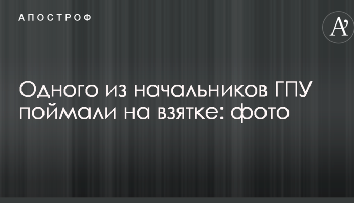 Одного из начальников ГПУ поймали на взятке: фото