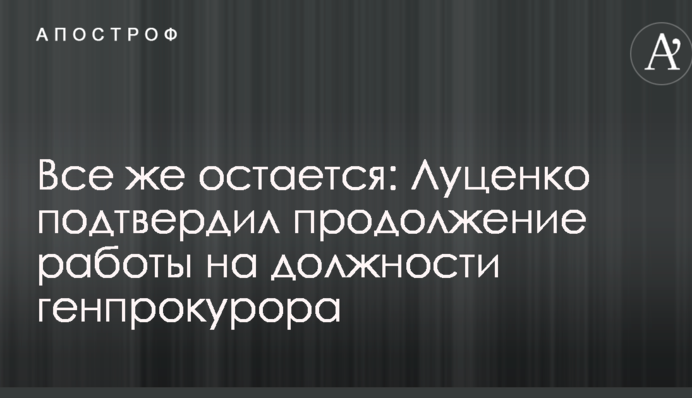 Все ж залишається: Луценко підтвердив продовження роботи на посаді генпрокурора