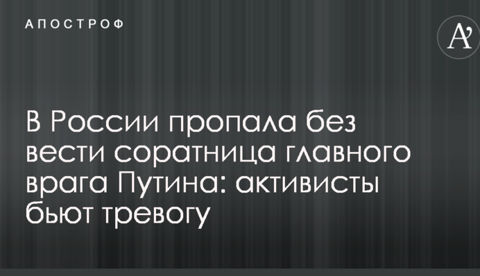 В России пропала без вести соратница главного врага Путина: активисты бьют тревогу