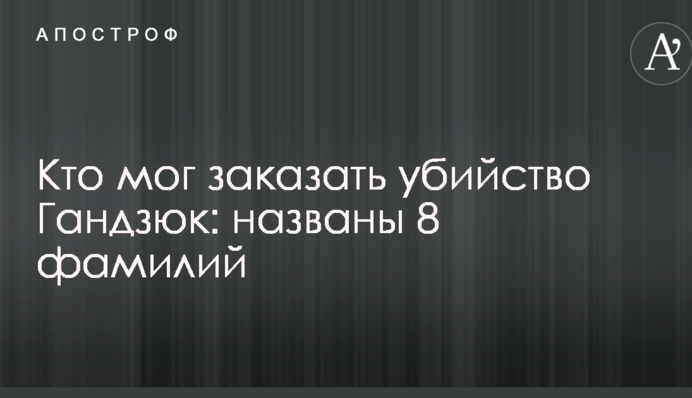 Хто міг замовити вбивство Гандзюк: названо 8 прізвищ