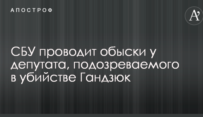 СБУ проводит обыски у депутата, подозреваемого в убийстве Гандзюк: первые детали