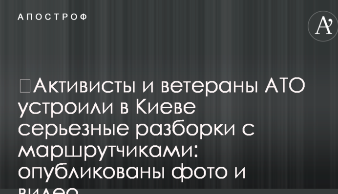 ​Активисты и ветераны АТО устроили в Киеве серьезные разборки с маршрутчиками: опубликованы фото и видео