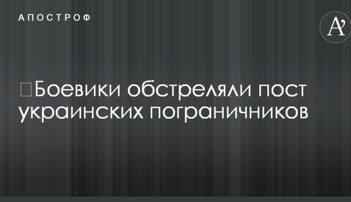 ​Боевики обстреляли пост украинских пограничников