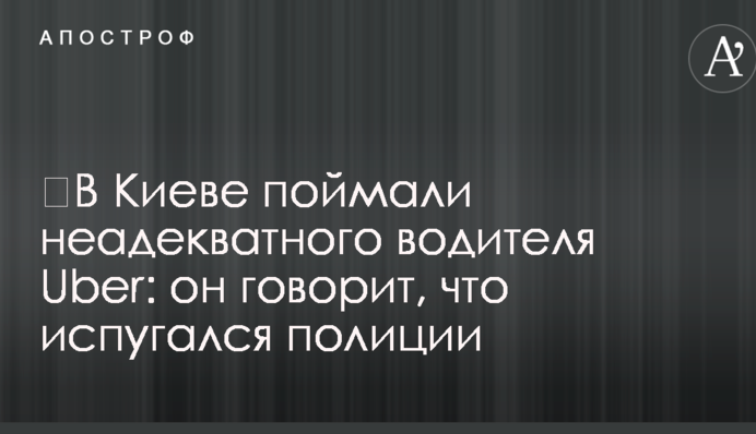 ​У Києві зловили неадекватного водія Uber: він каже, що злякався поліції