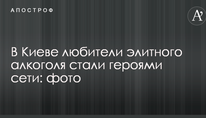 В Киеве любители элитного алкоголя стали героями сети: фото