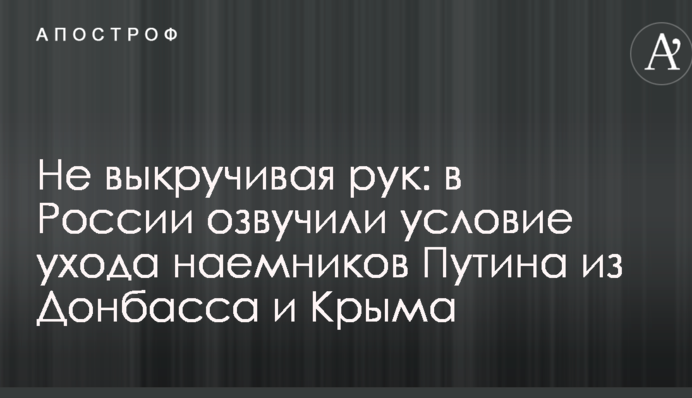 Не выкручивая рук: в России озвучили условие ухода наемников Путина из Донбасса и Крыма