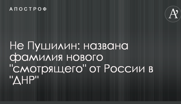 Не Пушилін: названо прізвище нового "смотрящего" від Росії в "ДНР"