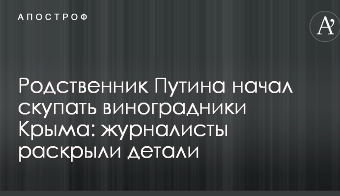 Родич Путіна почав скуповувати виноградники Криму: журналісти розкрили деталі