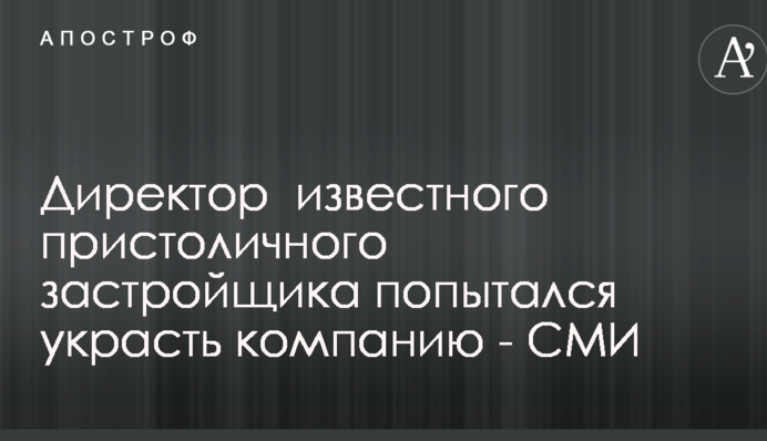 Директор  известного пристоличного застройщика попытался украсть компанию - СМИ