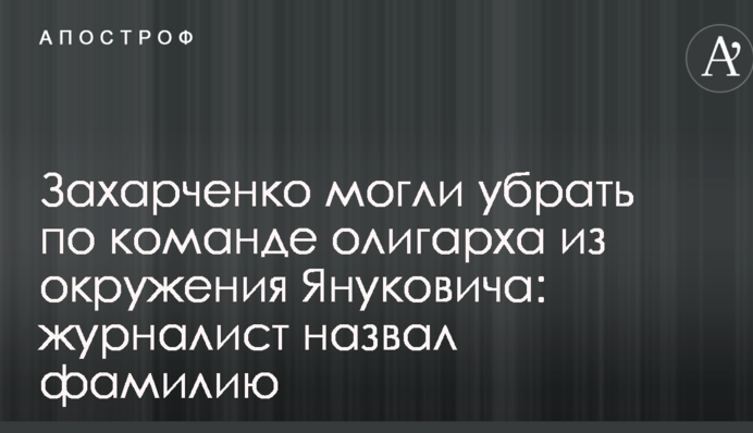 Захарченка могли прибрати за командою олігарха з оточення Януковича: журналіст назвав прізвище