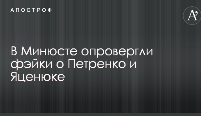 В Минюсте опровергли фэйки о Петренко и Яценюке