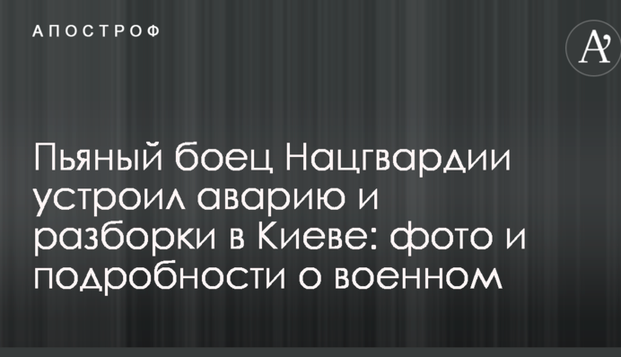 Пьяный боец Нацгвардии устроил аварию и разборки в Киеве: фото и подробности о военном