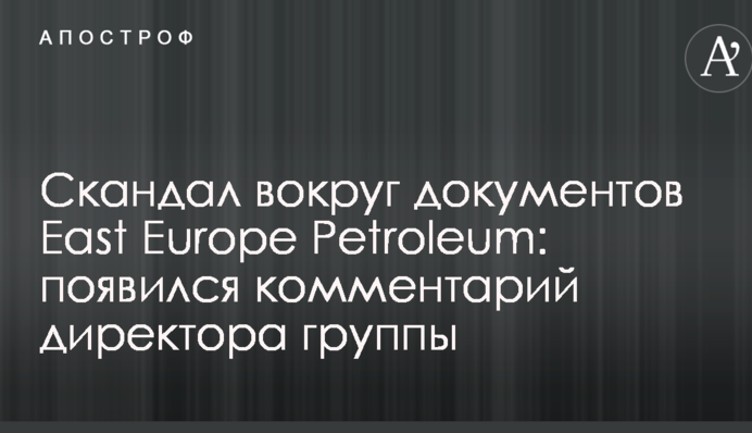 Скандал вокруг документов East Europe Petroleum: появился комментарий директора группы